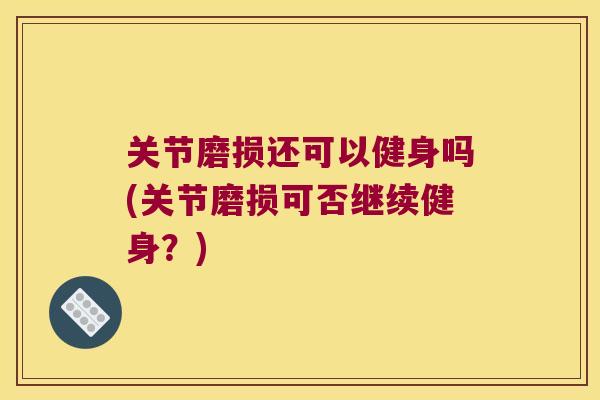 关节磨损还可以健身吗(关节磨损可否继续健身?) 关节磨损还可以健身吗(关节磨损可否继续健身?)