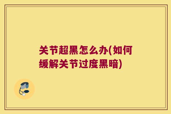 关节超黑怎么办(如何缓解关节过度黑暗)