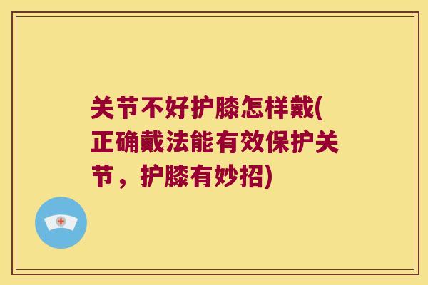 关节不好护膝怎样戴(正确戴法能有效保护关节,护膝有妙招)
