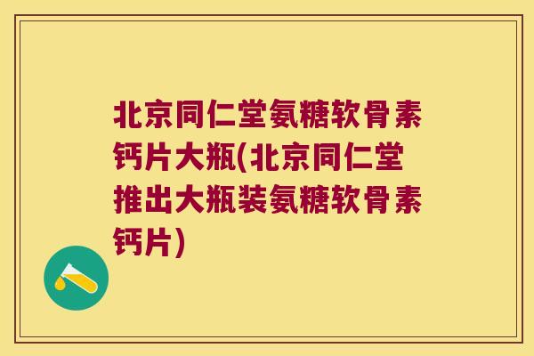 北京同仁堂氨糖软骨素钙片大瓶(北京同仁堂推出大瓶装氨糖软骨素钙片)