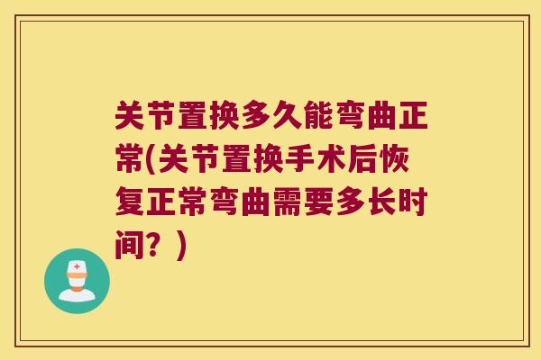 关节置换多久能弯曲正常(关节置换手术后恢复正常弯曲需要多长时间?)