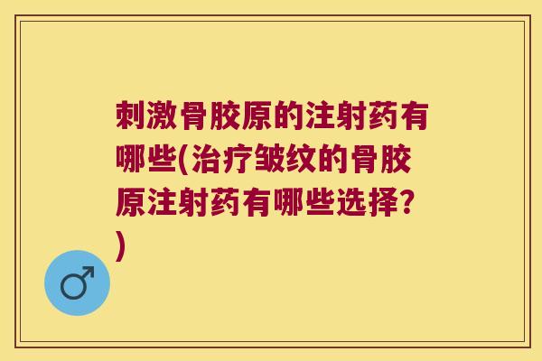 刺激骨胶原的注射药有哪些(治疗皱纹的骨胶原注射药有哪些选择?)