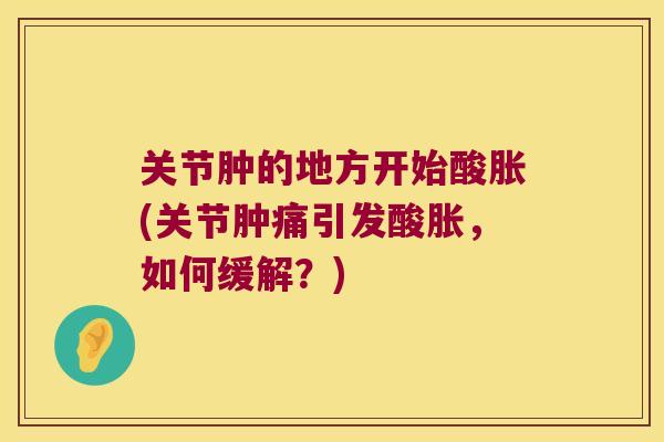 关节肿的地方开始酸胀(关节肿痛引发酸胀,如何缓解?)