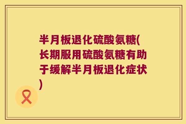 半月板退化硫酸氨糖(长期服用硫酸氨糖有助于缓解半月板退化症状)