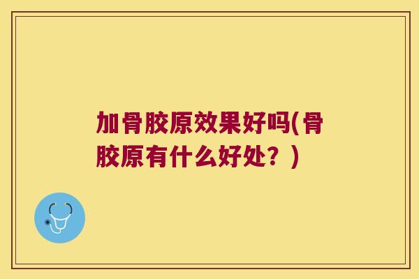 加骨胶原效果好吗(骨胶原有什么好处?)