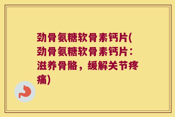 劲骨氨糖软骨素钙片(劲骨氨糖软骨素钙片:滋养骨骼,缓解关节疼痛)