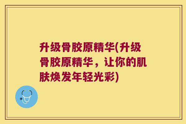 升级骨胶原精华(升级骨胶原精华,让你的肌肤焕发年轻光彩)