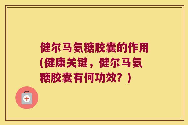 健尔马氨糖胶囊的作用(健康关键,健尔马氨糖胶囊有何功效?)