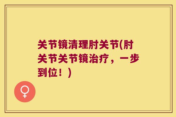 关节镜清理肘关节(肘关节关节镜治疗,一步到位!)