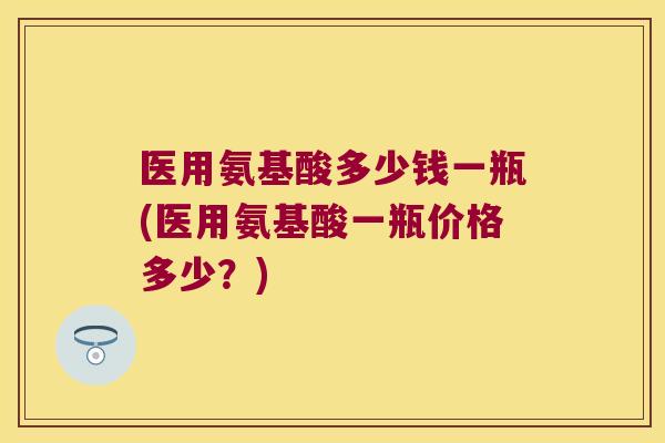 医用氨基酸多少钱一瓶(医用氨基酸一瓶价格多少?)