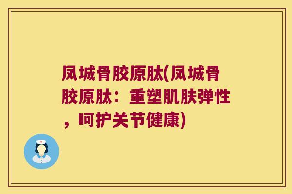 凤城骨胶原肽(凤城骨胶原肽:重塑肌肤弹性,呵护关节健康)