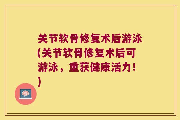 关节软骨修复术后游泳(关节软骨修复术后可游泳,重获健康活力!)