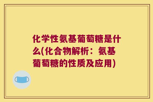 化学性氨基葡萄糖是什么(化合物解析:氨基葡萄糖的性质及应用)