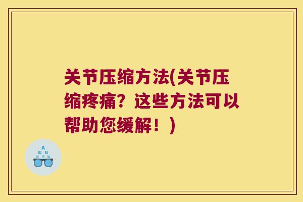 关节压缩方法(关节压缩疼痛?这些方法可以帮助您缓解!)