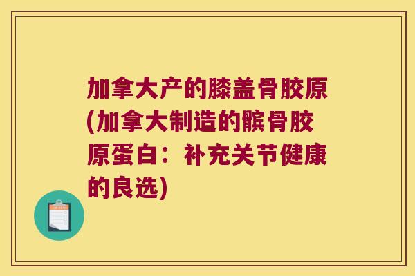 加拿大产的膝盖骨胶原(加拿大制造的髌骨胶原蛋白:补充关节健康的良选)