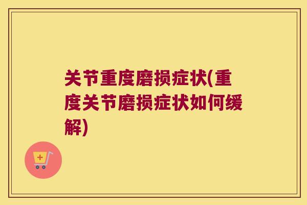 关节重度磨损症状(重度关节磨损症状如何缓解) 关节重度磨损症状(重度关节磨损症状如何缓解)