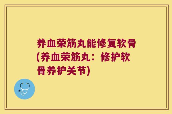 养血荣筋丸能修复软骨(养血荣筋丸:修护软骨养护关节)