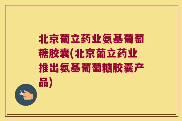 北京葡立药业氨基葡萄糖胶囊(北京葡立药业推出氨基葡萄糖胶囊产品) 北京葡立药业氨基葡萄糖胶囊(北京葡立药业推出氨基葡萄糖胶囊产品)