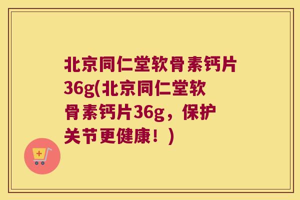北京同仁堂软骨素钙片36g(北京同仁堂软骨素钙片36g,保护关节更健康!)