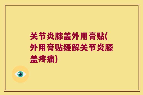 关节炎膝盖外用膏贴(外用膏贴缓解关节炎膝盖疼痛)