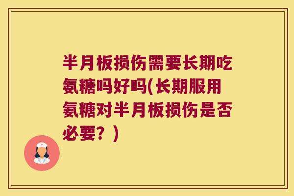 半月板损伤需要长期吃氨糖吗好吗(长期服用氨糖对半月板损伤是否必要?)