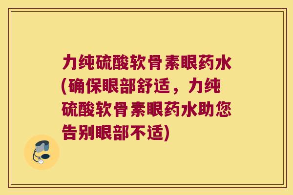 力纯硫酸软骨素眼药水(确保眼部舒适,力纯硫酸软骨素眼药水助您告别眼部不适)