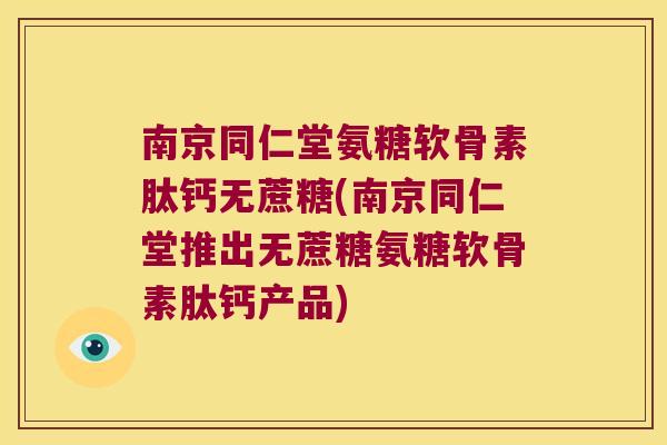 南京同仁堂氨糖软骨素肽钙无蔗糖(南京同仁堂推出无蔗糖氨糖软骨素肽钙产品)