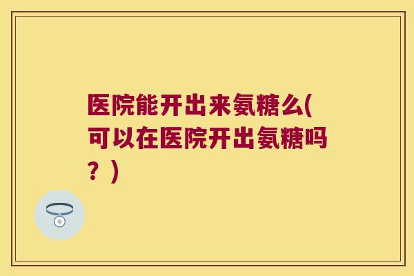 医院能开出来氨糖么(可以在医院开出氨糖吗?)