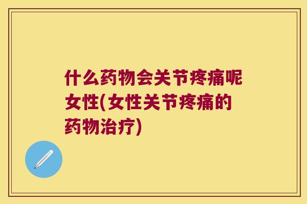 什么药物会关节疼痛呢女性(女性关节疼痛的药物治疗)