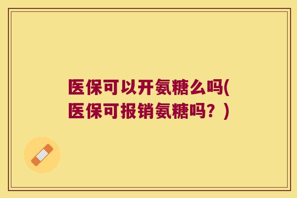 医保可以开氨糖么吗(医保可报销氨糖吗?)