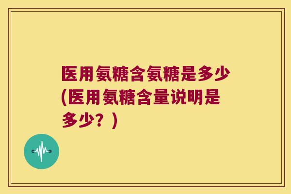 医用氨糖含氨糖是多少(医用氨糖含量说明是多少?)