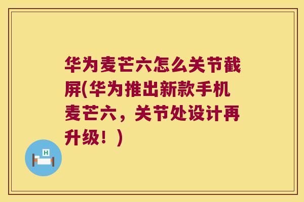 华为麦芒六怎么关节截屏(华为推出新款手机麦芒六,关节处设计再升级!)
