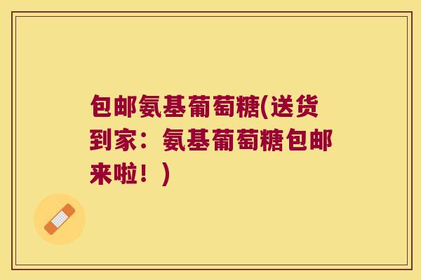 包邮氨基葡萄糖(送货到家:氨基葡萄糖包邮来啦!)