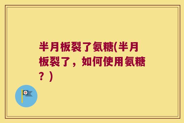 半月板裂了氨糖(半月板裂了，如何使用氨糖？)