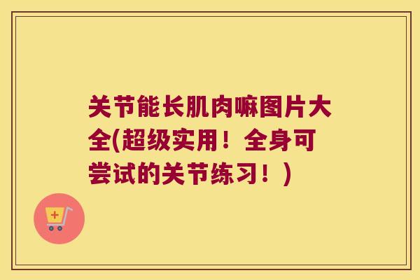 关节能长肌肉嘛图片大全(超级实用!全身可尝试的关节练习!)