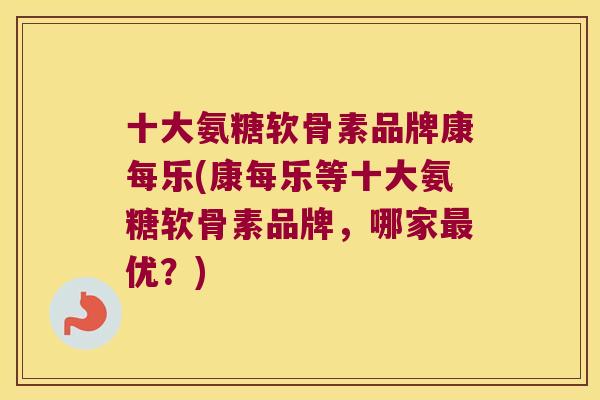 十大氨糖软骨素品牌康每乐(康每乐等十大氨糖软骨素品牌,哪家最优?)