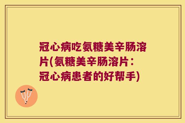 冠心病吃氨糖美辛肠溶片(氨糖美辛肠溶片:冠心病患者的好帮手)