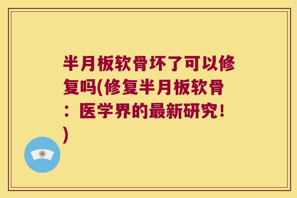 半月板软骨坏了可以修复吗(修复半月板软骨:医学界的最新研究!)