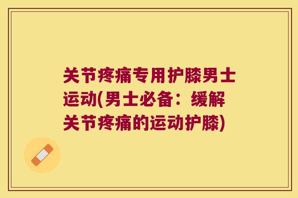 关节疼痛专用护膝男士运动(男士必备:缓解关节疼痛的运动护膝)