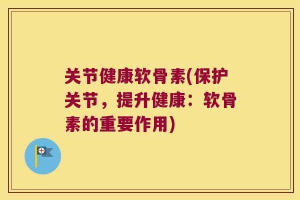 关节健康软骨素(保护关节,提升健康:软骨素的重要作用)