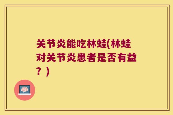 关节炎能吃林蛙(林蛙对关节炎患者是否有益?)
