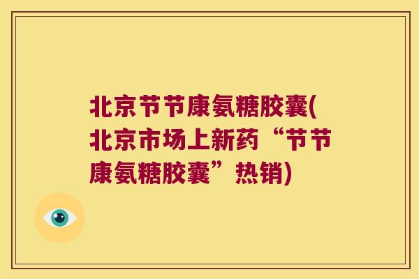 北京节节康氨糖胶囊(北京市场上新药“节节康氨糖胶囊”热销)