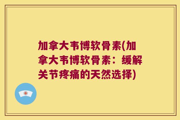 加拿大韦博软骨素(加拿大韦博软骨素:缓解关节疼痛的天然选择)