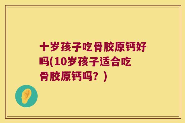 十岁孩子吃骨胶原钙好吗(10岁孩子适合吃骨胶原钙吗?)