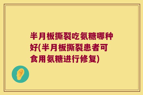 半月板撕裂吃氨糖哪种好(半月板撕裂患者可食用氨糖进行修复)