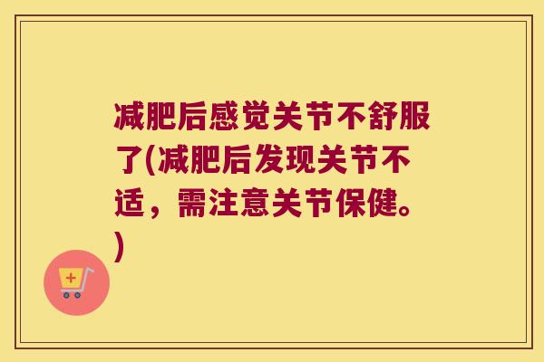 减肥后感觉关节不舒服了(减肥后发现关节不适,需注意关节保健。)