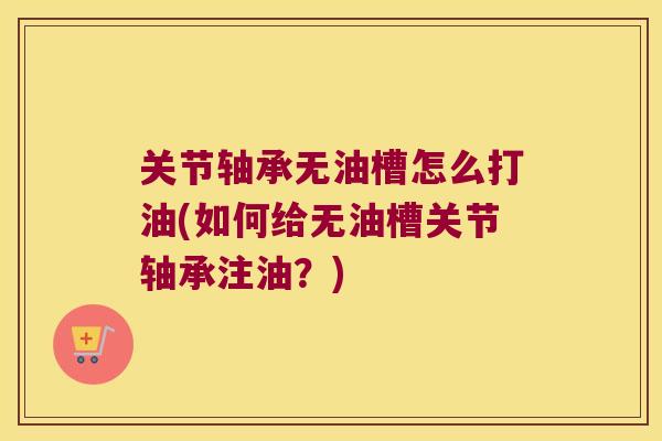 关节轴承无油槽怎么打油(如何给无油槽关节轴承注油?)