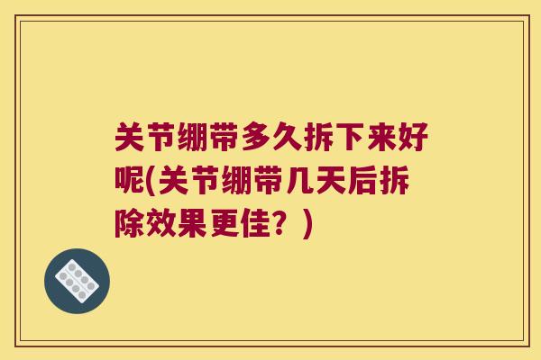 关节绷带多久拆下来好呢(关节绷带几天后拆除效果更佳?)