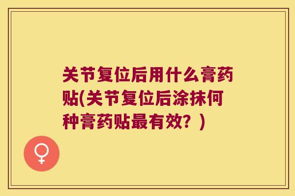 关节复位后用什么膏药贴(关节复位后涂抹何种膏药贴最有效?)