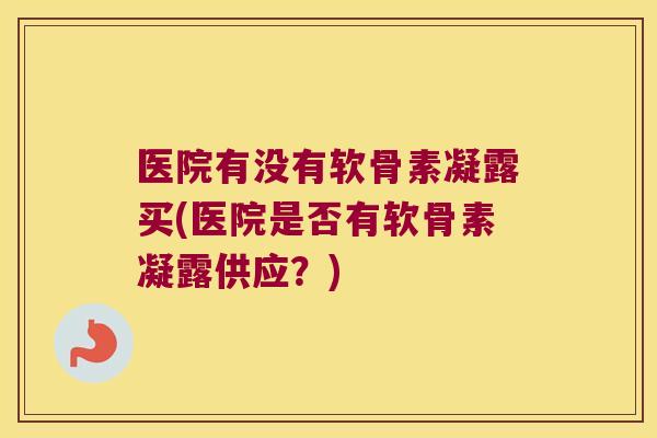 医院有没有软骨素凝露买(医院是否有软骨素凝露供应?)